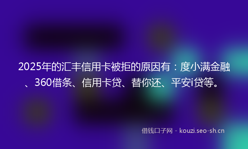 2025年的汇丰信用卡被拒的原因有：度小满金融、360借条、信用卡贷、替你还、平安i贷等。