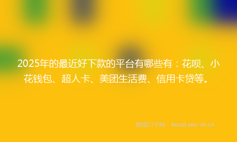 2025年的最近好下款的平台有哪些有：花呗、小花钱包、超人卡、美团生活费、信用卡贷等。