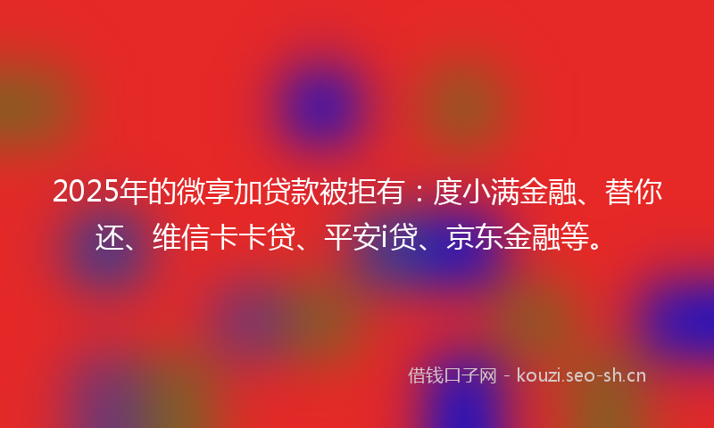 2025年的微享加贷款被拒有:度小满金融、替你还、维信卡卡贷、平安i贷、京东金融等。