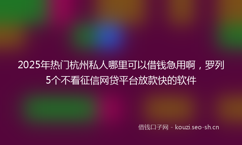 2025年热门杭州私人哪里可以借钱急用啊，罗列5个不看征信网贷平台放款快的软件