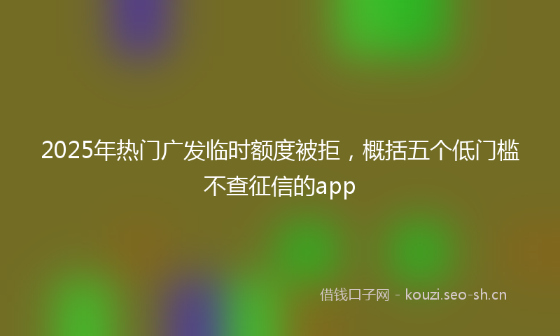 2025年热门广发临时额度被拒，概括五个低门槛不查征信的app