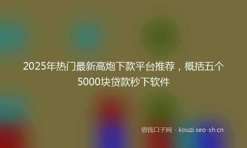 2025年热门最新高炮下款平台推荐，概括五个5000块贷款秒下软件
