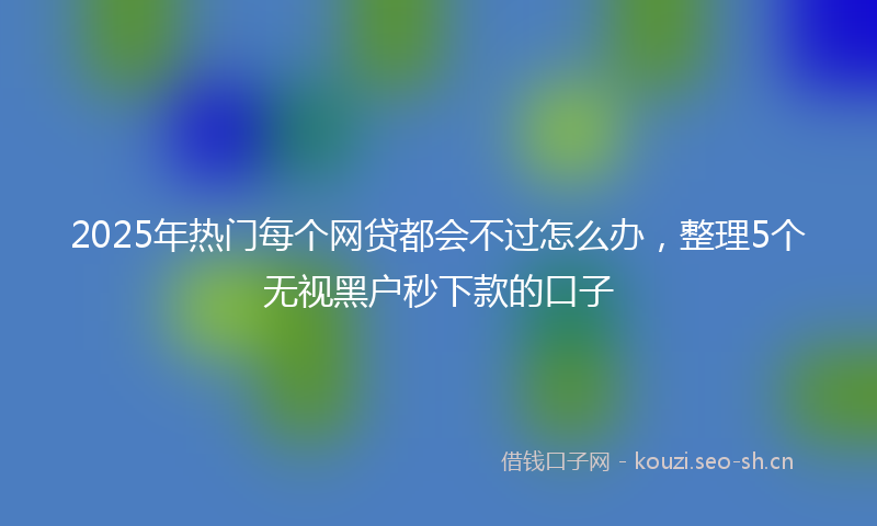 2025年热门每个网贷都会不过怎么办，整理5个无视黑户秒下款的口子