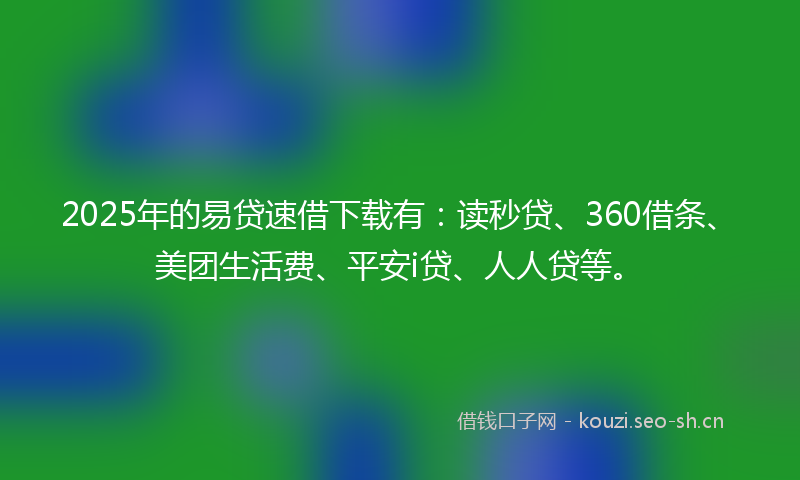 2025年的易贷速借下载有：读秒贷、360借条、美团生活费、平安i贷、人人贷等。
