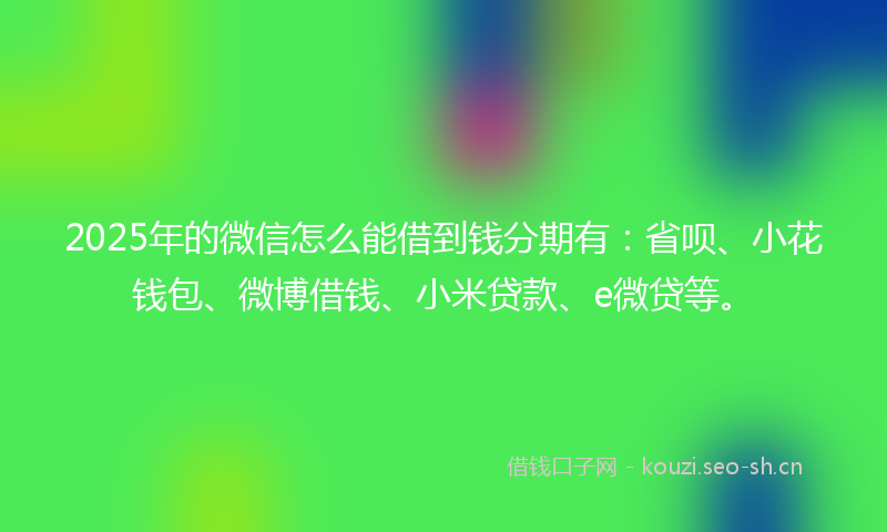 2025年的微信怎么能借到钱分期有：省呗、小花钱包、微博借钱、小米贷款、e微贷等。