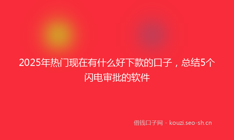 2025年热门现在有什么好下款的口子，总结5个闪电审批的软件