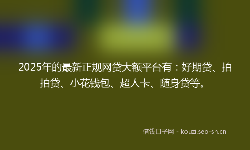 2025年的最新正规网贷大额平台有：好期贷、拍拍贷、小花钱包、超人卡、随身贷等。