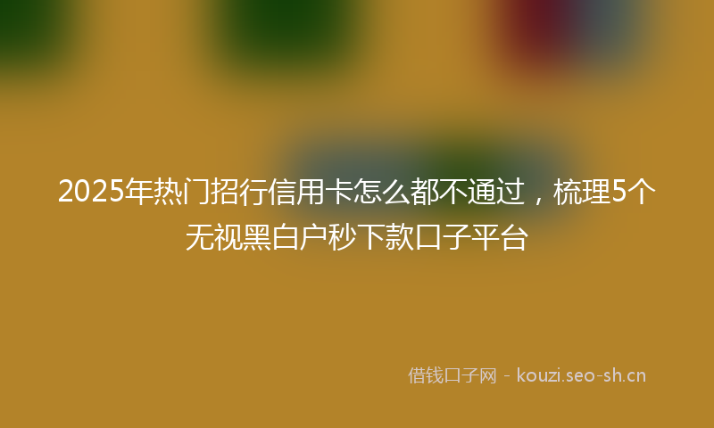 2025年热门招行信用卡怎么都不通过,梳理5个无视黑白户秒下款口子平台