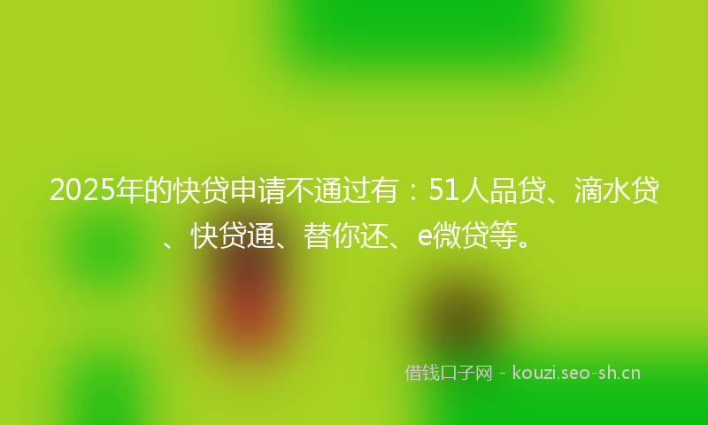 2025年的快贷申请不通过有：51人品贷、滴水贷、快贷通、替你还、e微贷等。