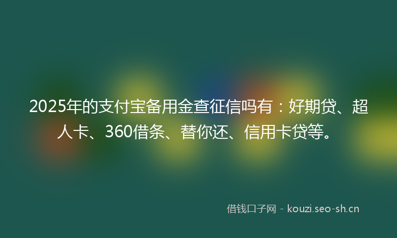 2025年的支付宝备用金查征信吗有：好期贷、超人卡、360借条、替你还、信用卡贷等。