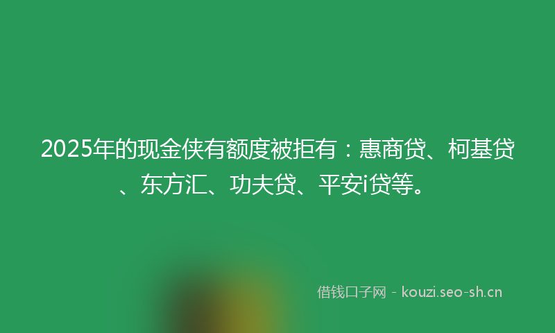 2025年的现金侠有额度被拒有：惠商贷、柯基贷、东方汇、功夫贷、平安i贷等。