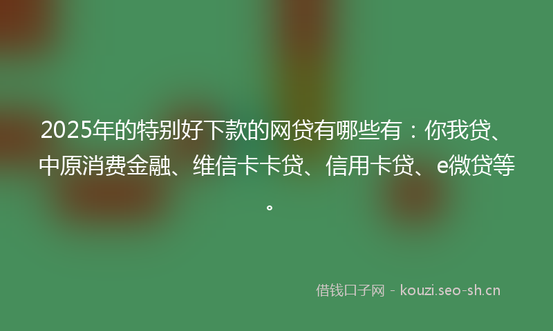 2025年的特别好下款的网贷有哪些有：你我贷、中原消费金融、维信卡卡贷、信用卡贷、e微贷等。