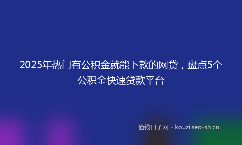 2025年热门有公积金就能下款的网贷，盘点5个公积金快速贷款平台