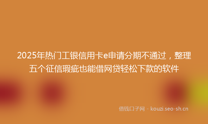 2025年热门工银信用卡e申请分期不通过，整理五个征信瑕疵也能借网贷轻松下款的软件