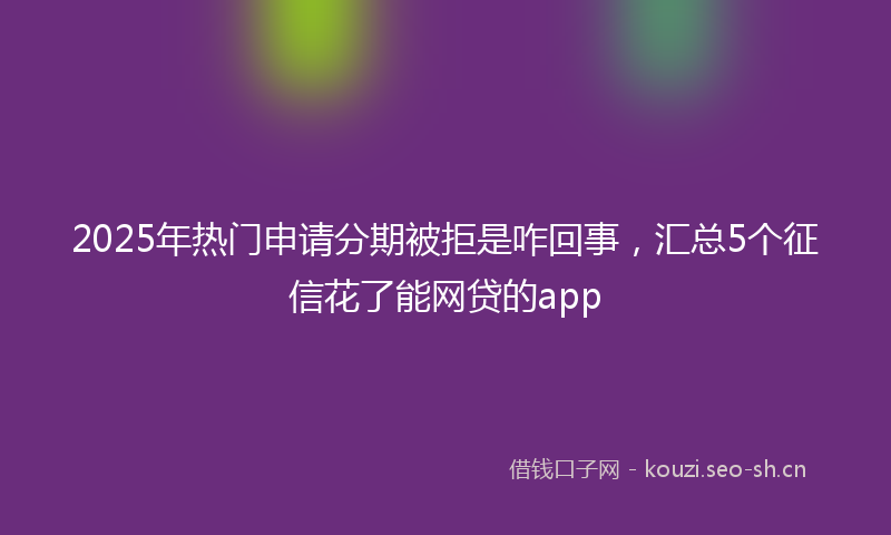 2025年热门申请分期被拒是咋回事，汇总5个征信花了能网贷的app