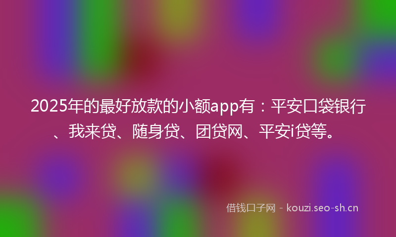 2025年的最好放款的小额app有：平安口袋银行、我来贷、随身贷、团贷网、平安i贷等。