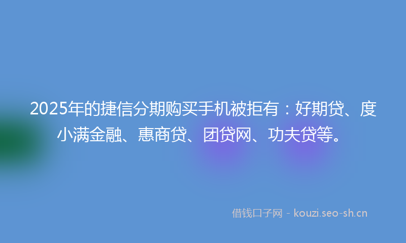 2025年的捷信分期购买手机被拒有:好期贷、度小满金融、惠商贷、团贷网、功夫贷等。