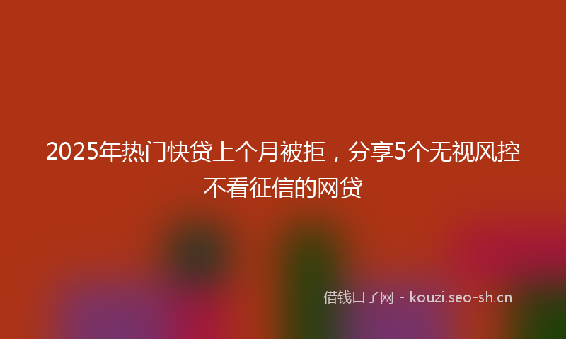 2025年热门快贷上个月被拒，分享5个无视风控不看征信的网贷