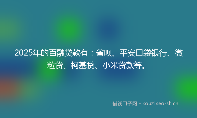 2025年的百融贷款有：省呗、平安口袋银行、微粒贷、柯基贷、小米贷款等。