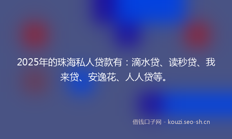 2025年的珠海私人贷款有：滴水贷、读秒贷、我来贷、安逸花、人人贷等。