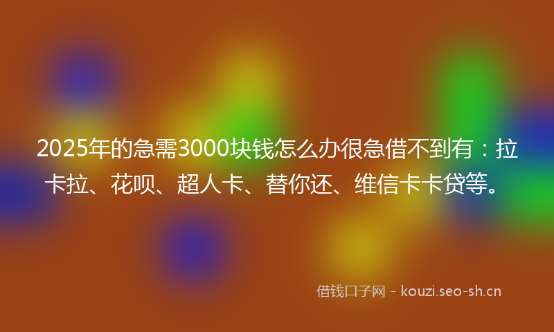2025年的急需3000块钱怎么办很急借不到有：拉卡拉、花呗、超人卡、替你还、维信卡卡贷等。
