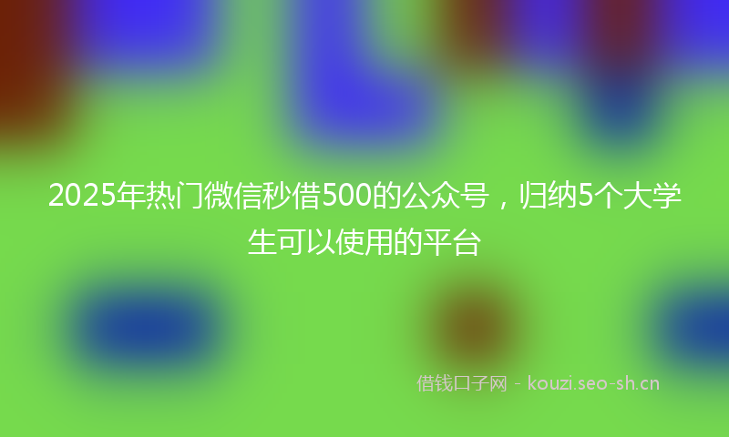 2025年热门微信秒借500的公众号，归纳5个大学生可以使用的平台