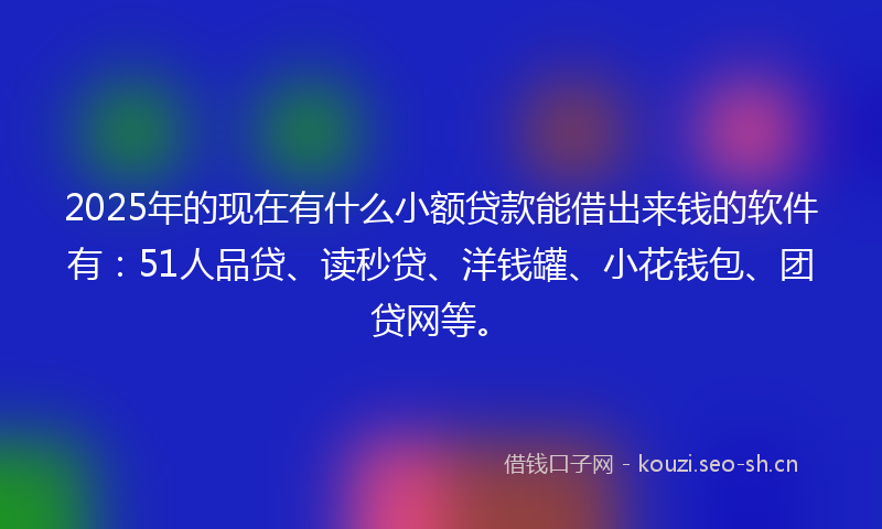 2025年的现在有什么小额贷款能借出来钱的软件有：51人品贷、读秒贷、洋钱罐、小花钱包、团贷网等。