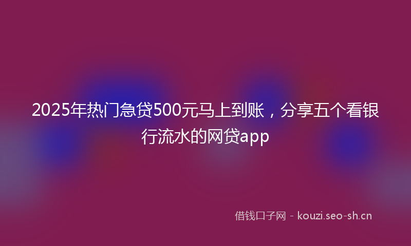 2025年热门急贷500元马上到账，分享五个看银行流水的网贷app