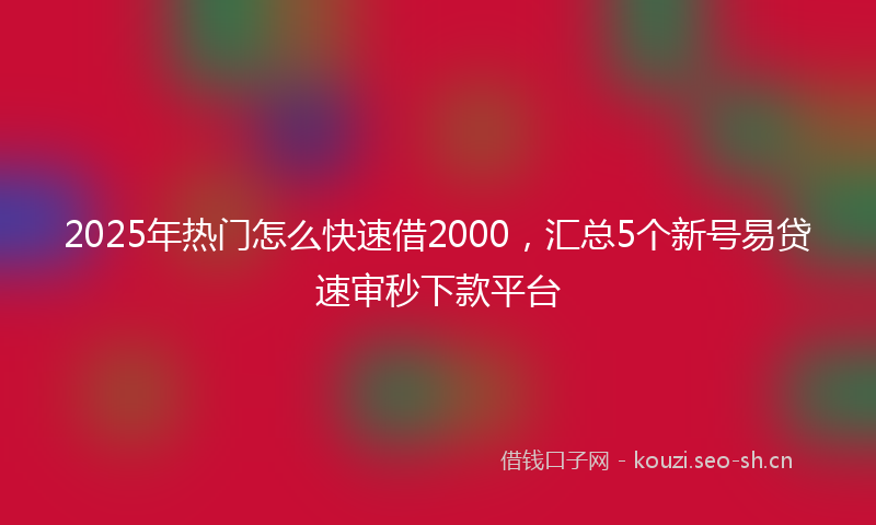 2025年热门怎么快速借2000,汇总5个新号易贷速审秒下款平台