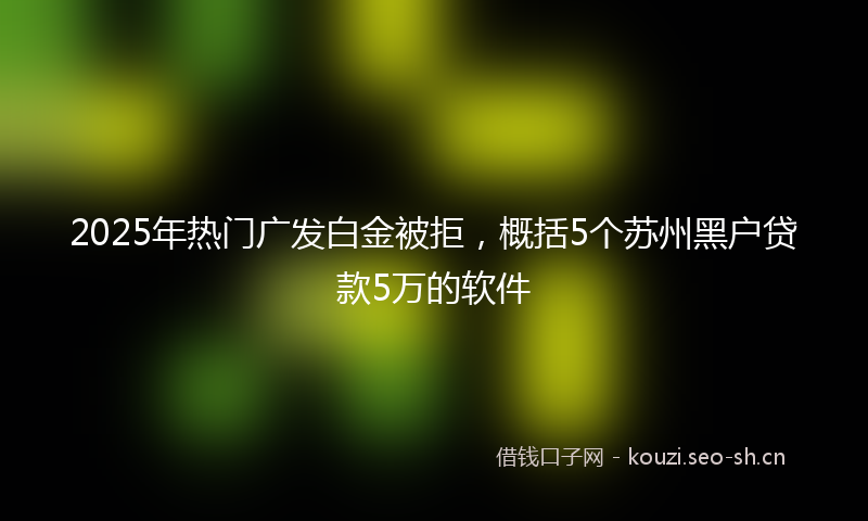 2025年热门广发白金被拒，概括5个苏州黑户贷款5万的软件