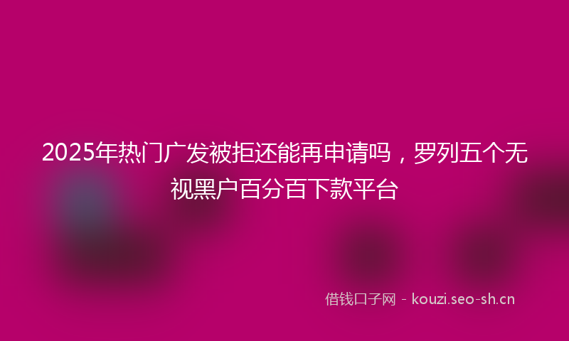 2025年热门广发被拒还能再申请吗，罗列五个无视黑户百分百下款平台