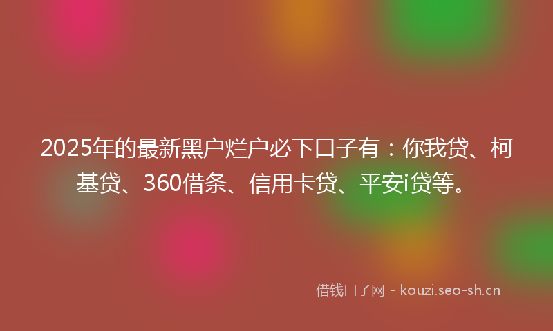 2025年的最新黑户烂户必下口子有：你我贷、柯基贷、360借条、信用卡贷、平安i贷等。