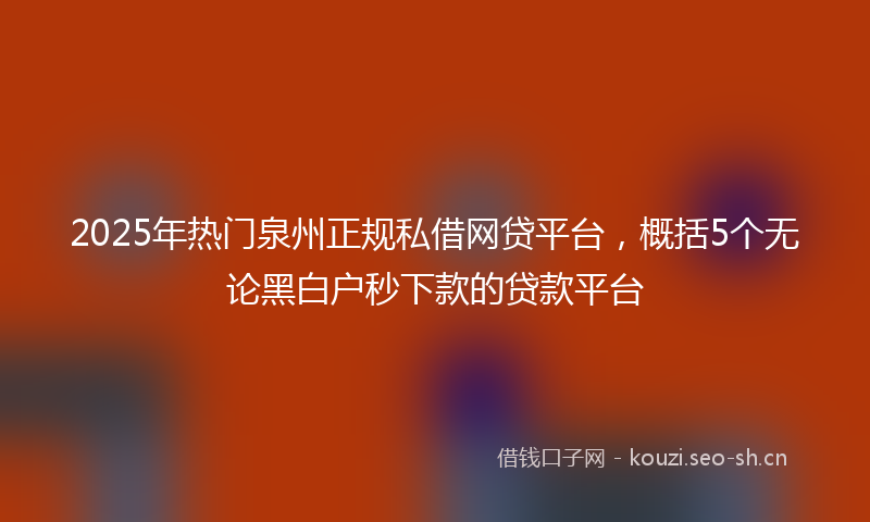 2025年热门泉州正规私借网贷平台，概括5个无论黑白户秒下款的贷款平台