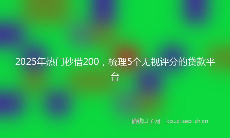 2025年热门秒借200，梳理5个无视评分的贷款平台