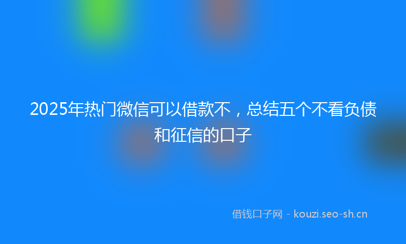 2025年热门微信可以借款不，总结五个不看负债和征信的口子