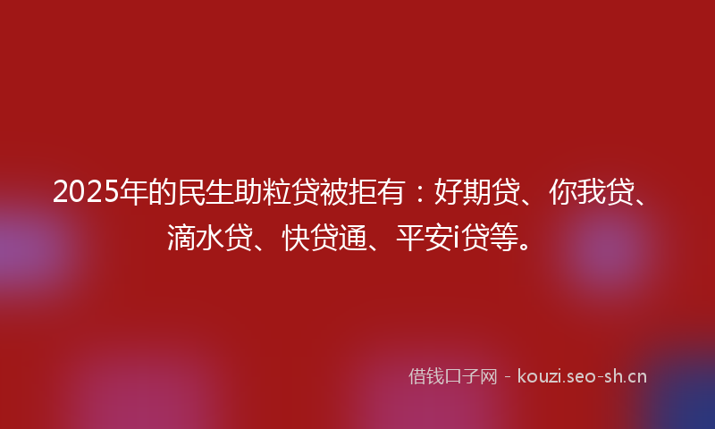 2025年的民生助粒贷被拒有:好期贷、你我贷、滴水贷、快贷通、平安i贷等。