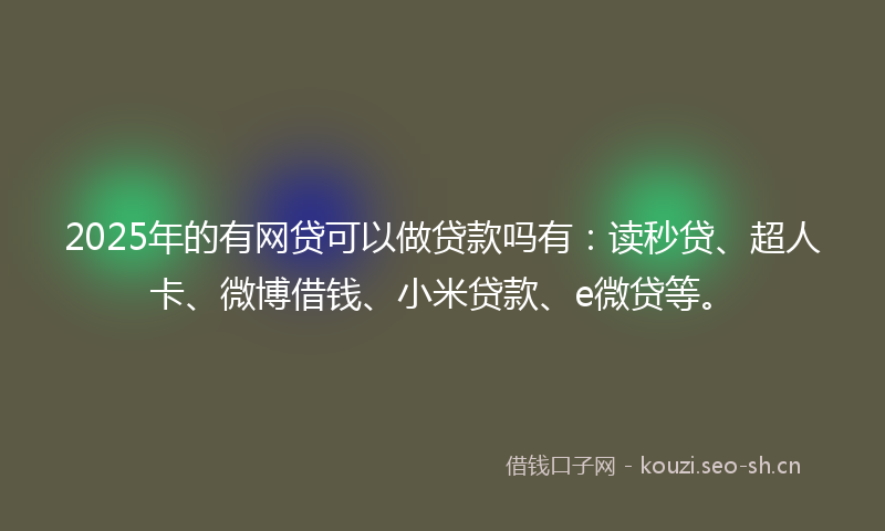 2025年的有网贷可以做贷款吗有：读秒贷、超人卡、微博借钱、小米贷款、e微贷等。