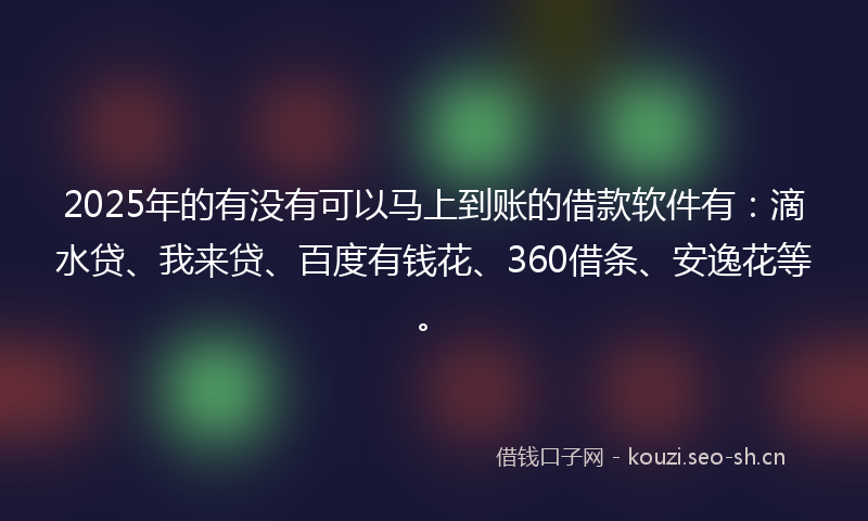 2025年的有没有可以马上到账的借款软件有：滴水贷、我来贷、百度有钱花、360借条、安逸花等。