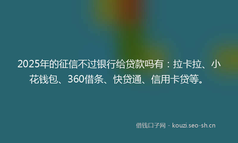 2025年的征信不过银行给贷款吗有：拉卡拉、小花钱包、360借条、快贷通、信用卡贷等。