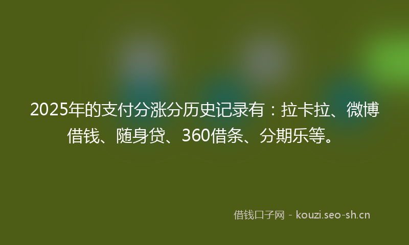 2025年的支付分涨分历史记录有：拉卡拉、微博借钱、随身贷、360借条、分期乐等。