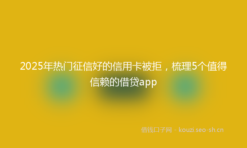 2025年热门征信好的信用卡被拒，梳理5个值得信赖的借贷app