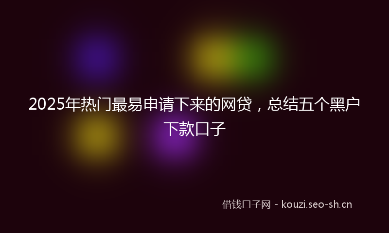 2025年热门最易申请下来的网贷，总结五个黑户下款口子