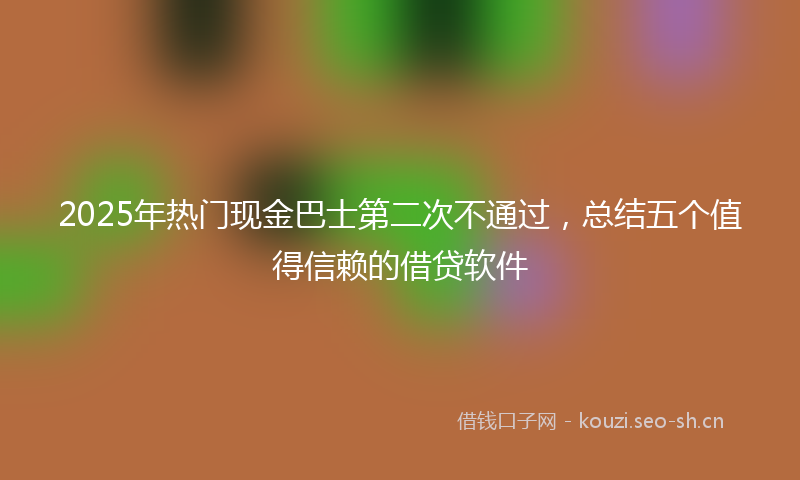 2025年热门现金巴士第二次不通过，总结五个值得信赖的借贷软件