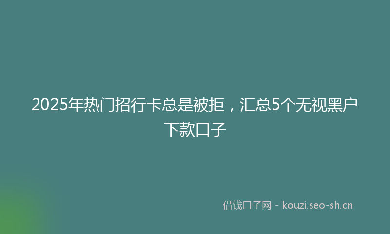 2025年热门招行卡总是被拒，汇总5个无视黑户下款口子
