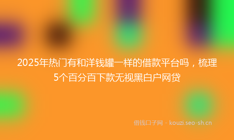 2025年热门有和洋钱罐一样的借款平台吗，梳理5个百分百下款无视黑白户网贷