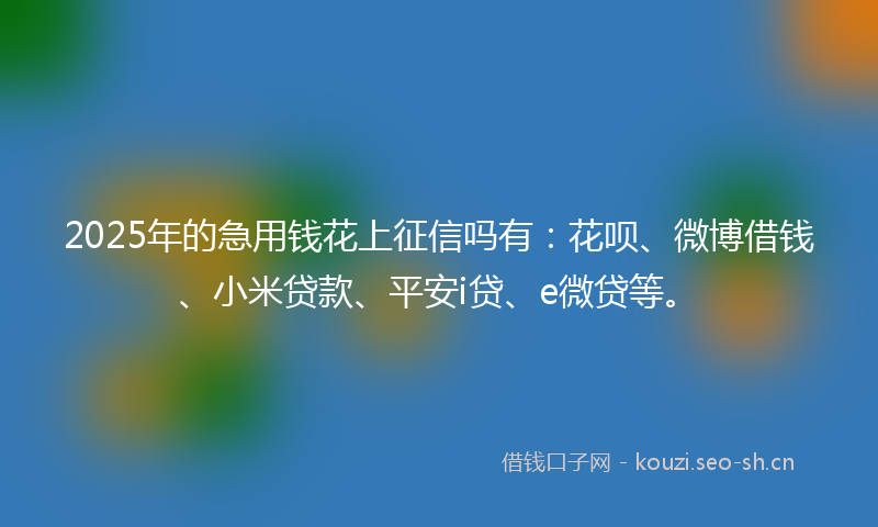 2025年的急用钱花上征信吗有：花呗、微博借钱、小米贷款、平安i贷、e微贷等。