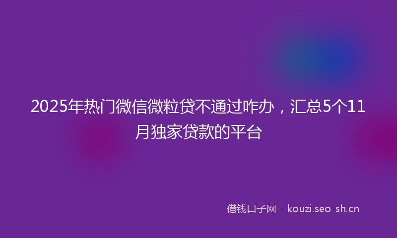 2025年热门微信微粒贷不通过咋办，汇总5个11月独家贷款的平台