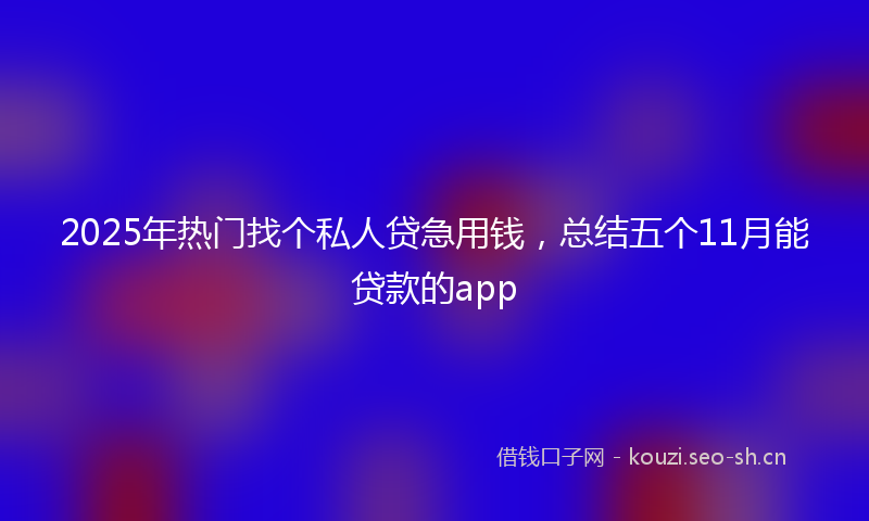 2025年热门找个私人贷急用钱,总结五个11月能贷款的app