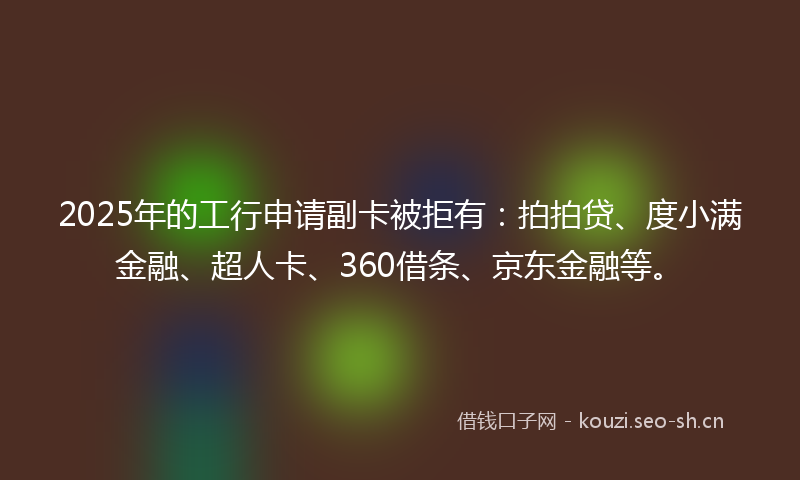 2025年的工行申请副卡被拒有：拍拍贷、度小满金融、超人卡、360借条、京东金融等。