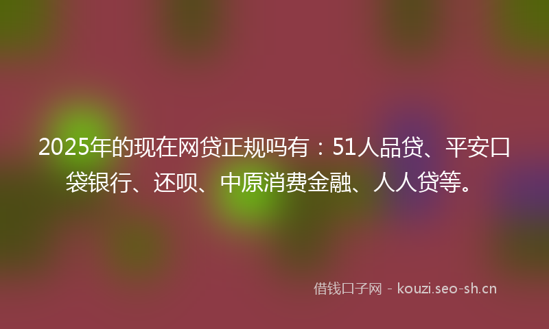 2025年的现在网贷正规吗有：51人品贷、平安口袋银行、还呗、中原消费金融、人人贷等。